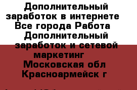 Дополнительный заработок в интернете - Все города Работа » Дополнительный заработок и сетевой маркетинг   . Московская обл.,Красноармейск г.